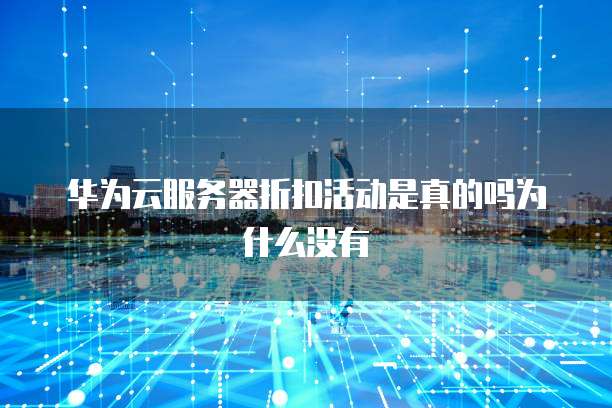 华为云服务器折扣活动是真的吗为什么没有