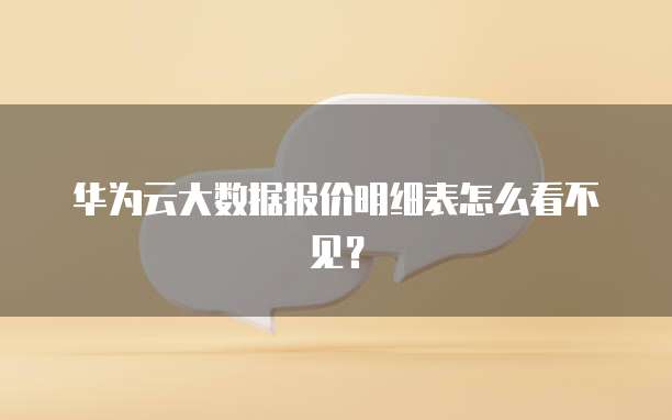 华为云大数据报价明细表怎么看不见？