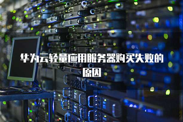 华为云轻量应用服务器购买失败的原因