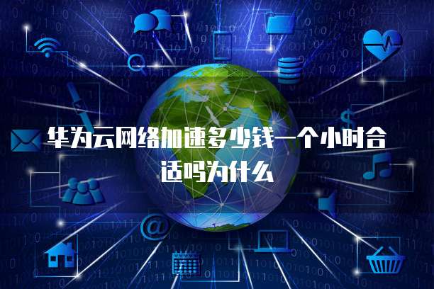 华为云网络加速多少钱一个小时合适吗为什么