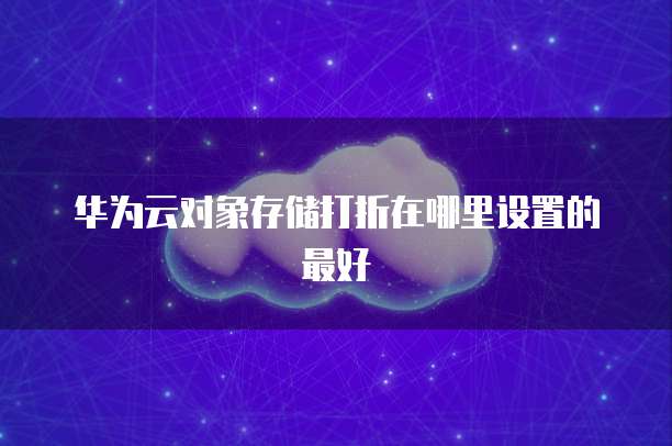 华为云对象存储打折在哪里设置的最好