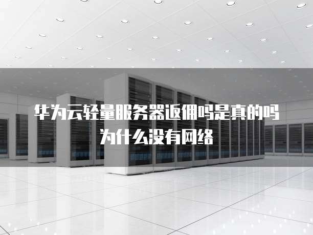 华为云轻量服务器返佣吗是真的吗为什么没有网络