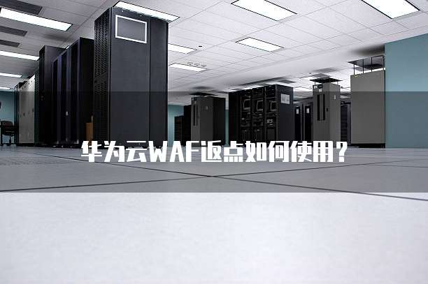 华为云WAF返点如何使用?