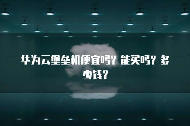 华为云堡垒机便宜吗?能买吗?多少钱?