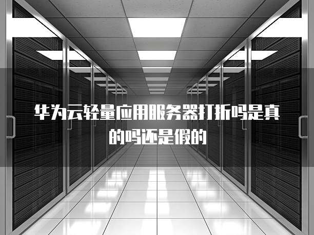 华为云轻量应用服务器打折吗是真的吗还是假的