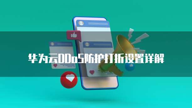 华为云DDoS防护打折设置详解