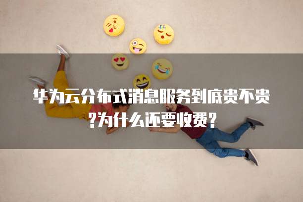 华为云分布式消息服务到底贵不贵?为什么还要收费?
