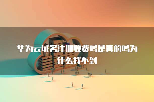 华为云域名注册收费吗是真的吗为什么找不到