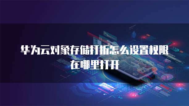 华为云对象存储打折怎么设置权限在哪里打开