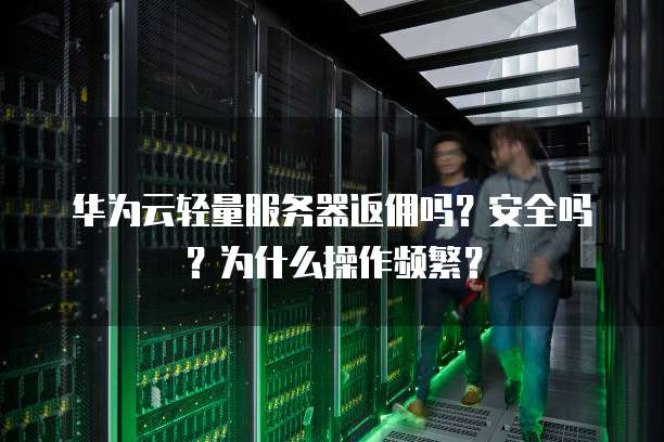 华为云轻量服务器返佣吗？安全吗？为什么操作频繁？