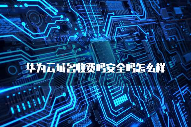 华为云域名收费吗安全吗怎么样