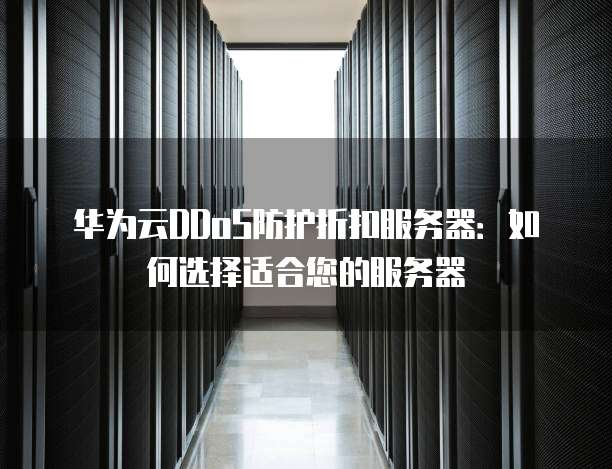 华为云DDoS防护折扣服务器:如何选择适合您的服务器