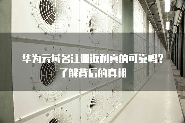 华为云域名注册返利真的可靠吗?了解背后的真相
