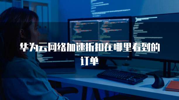 华为云网络加速折扣在哪里看到的订单