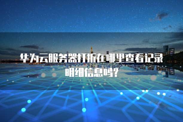 华为云服务器打折在哪里查看记录明细信息吗?