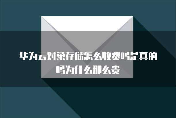 华为云对象存储怎么收费吗是真的吗为什么那么贵