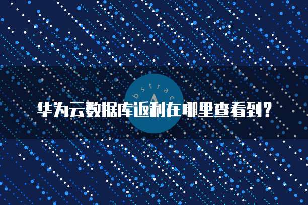 华为云数据库返利在哪里查看到?