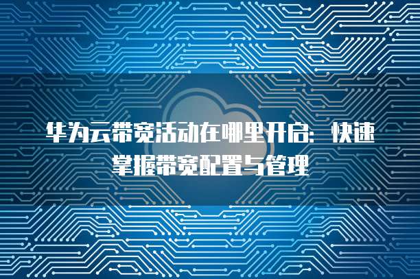 华为云带宽活动在哪里开启:快速掌握带宽配置与管理