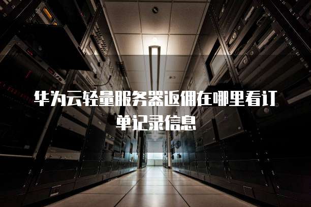 华为云轻量服务器返佣在哪里看订单记录信息