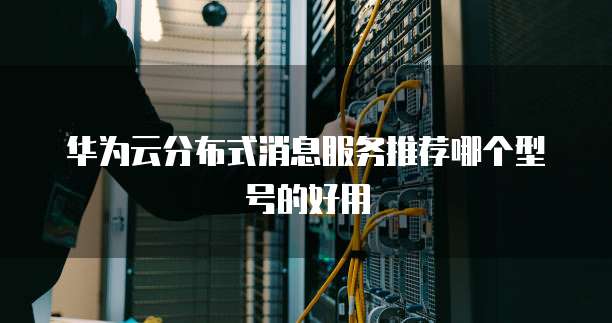 华为云分布式消息服务推荐哪个型号的好用