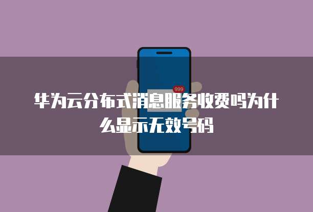 华为云分布式消息服务收费吗为什么显示无效号码