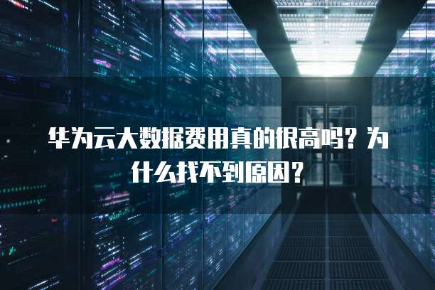 华为云大数据费用真的很高吗?为什么找不到原因?