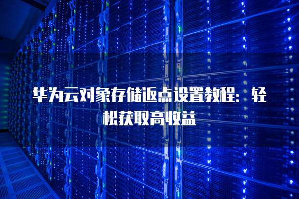 华为云对象存储返点设置教程:轻松获取高收益
