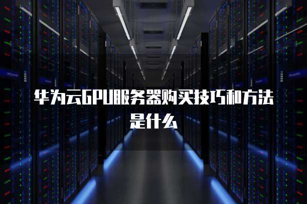 华为云GPU服务器购买技巧和方法是什么