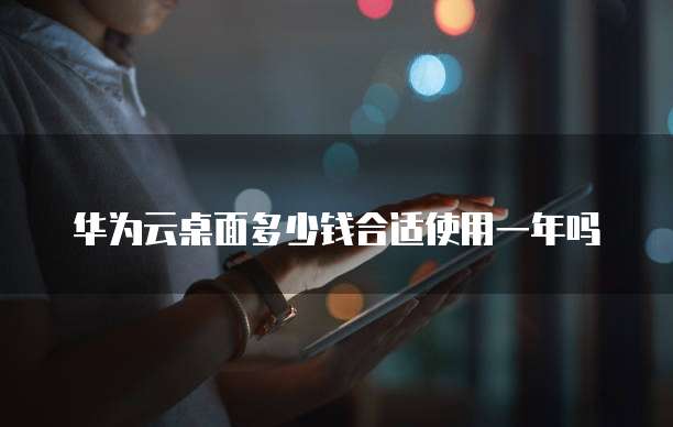 华为云桌面多少钱合适使用一年吗