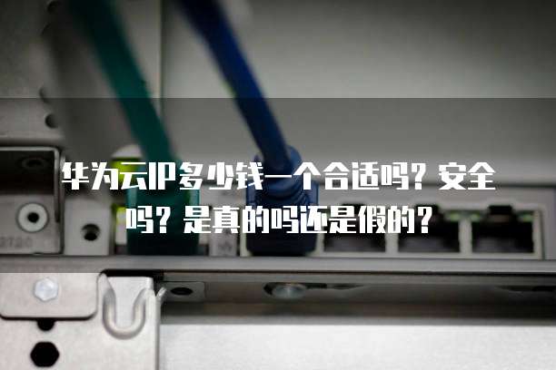 华为云IP多少钱一个合适吗?安全吗?是真的吗还是假的?