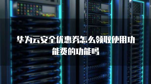 华为云安全优惠券怎么领取使用功能费的功能吗