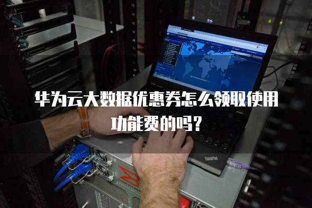华为云大数据优惠券怎么领取使用功能费的吗？