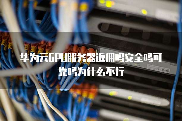 华为云GPU服务器返佣吗安全吗可靠吗为什么不行
