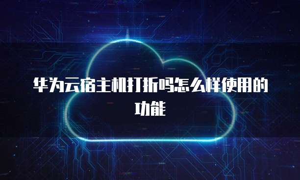 华为云宿主机打折吗怎么样使用的功能