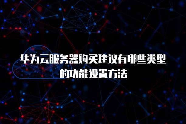 华为云服务器购买建议有哪些类型的功能设置方法