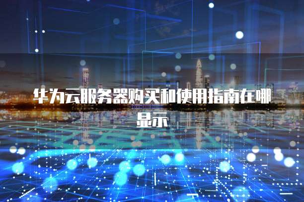 华为云服务器购买和使用指南在哪显示