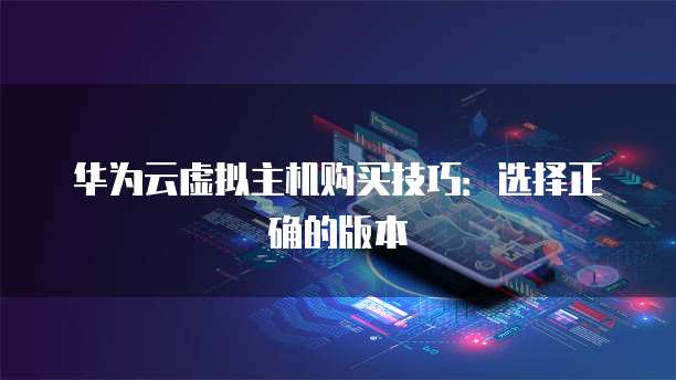 华为云虚拟主机购买技巧：选择正确的版本