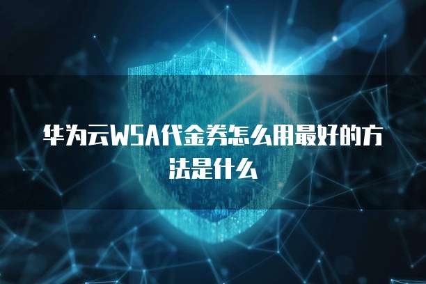 华为云WSA代金券怎么用最好的方法是什么