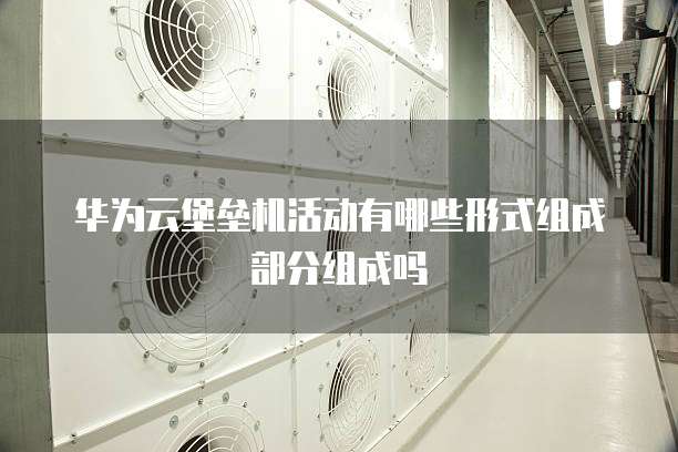 华为云堡垒机活动有哪些形式组成部分组成吗