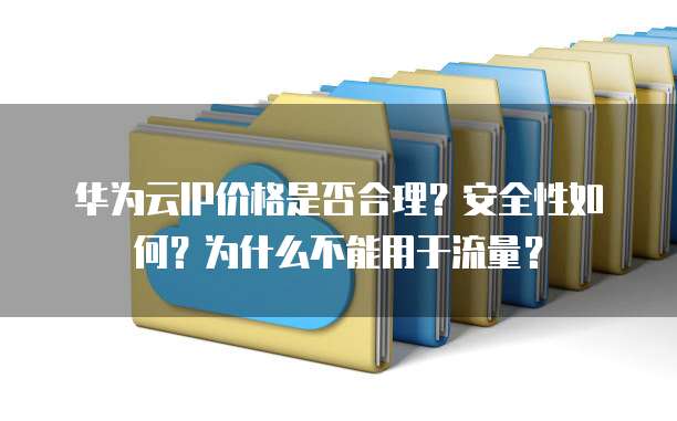 华为云IP价格是否合理?安全性如何?为什么不能用于流量?