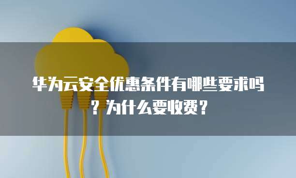 华为云安全优惠条件有哪些要求吗?为什么要收费?