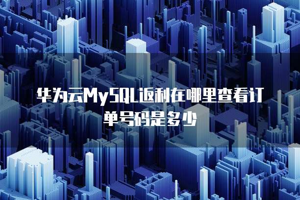 华为云MySQL返利在哪里查看订单号码是多少