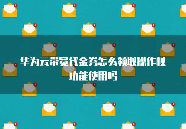 华为云带宽代金券怎么领取操作权功能使用吗