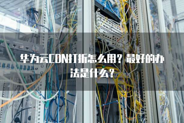 华为云CDN打折怎么用?最好的办法是什么?