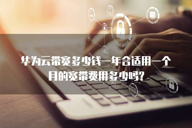 华为云带宽多少钱一年合适用一个月的宽带费用多少吗?