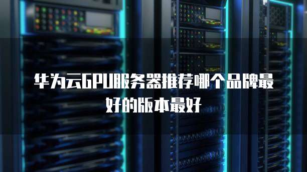 华为云GPU服务器推荐哪个品牌最好的版本最好