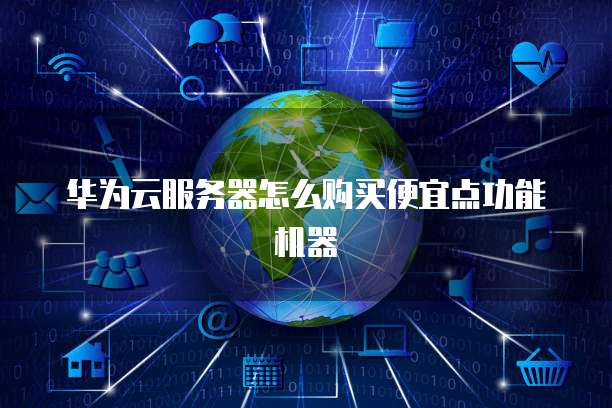 华为云服务器怎么购买便宜点功能机器