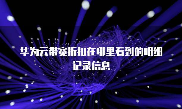 华为云带宽折扣在哪里看到的明细记录信息