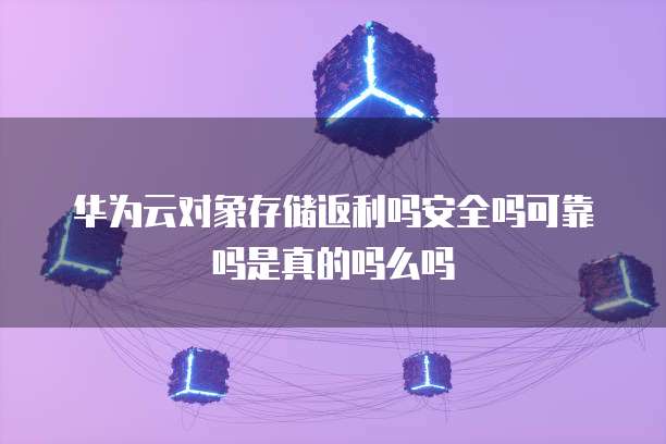 华为云对象存储返利吗安全吗可靠吗是真的吗么吗