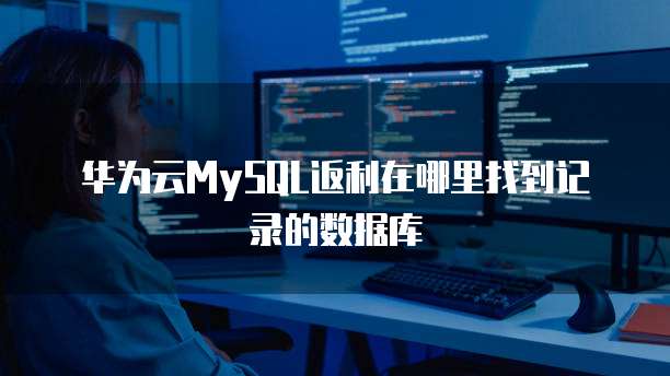 华为云MySQL返利在哪里找到记录的数据库
